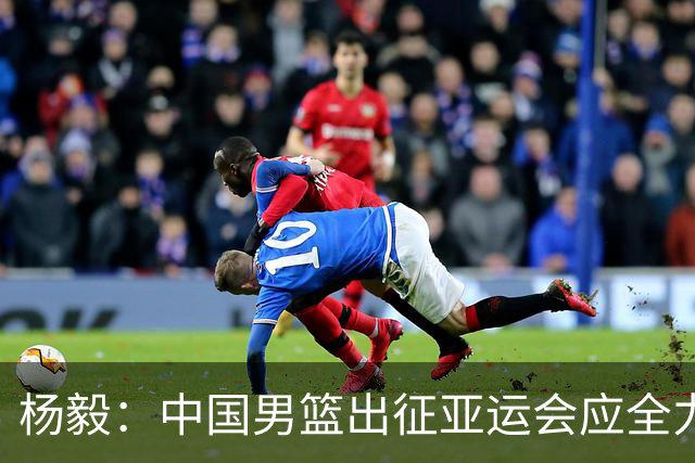 杨毅：中国男篮出征亚运会应全力以赴，不能派出二队或青年军